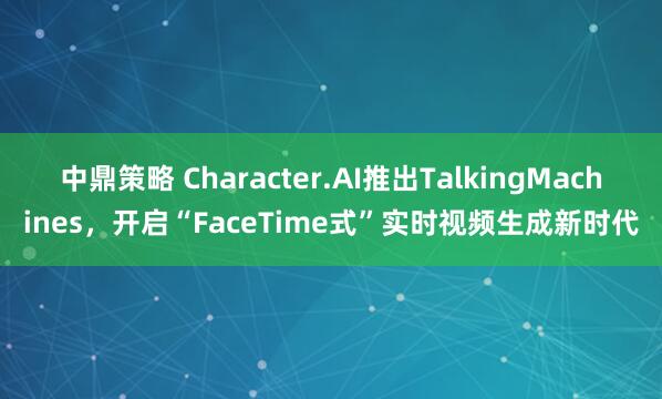 中鼎策略 Character.AI推出TalkingMachines，开启“FaceTime式”实时视频生成新时代