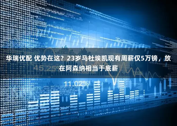 华瑞优配 优势在这？23岁马杜埃凯现有周薪仅5万镑，放在阿森纳相当于底薪