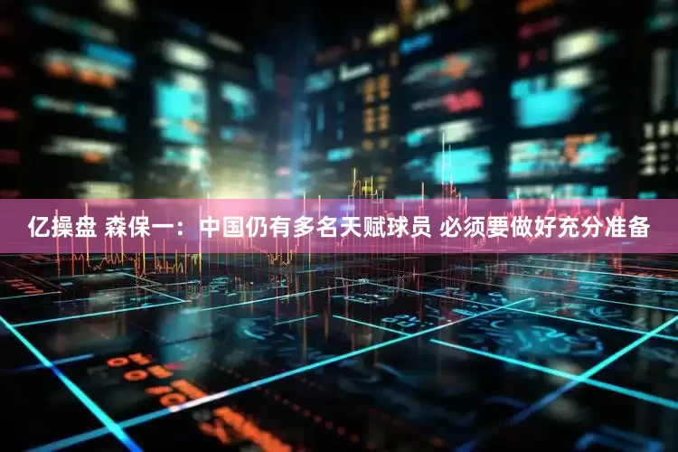亿操盘 森保一：中国仍有多名天赋球员 必须要做好充分准备