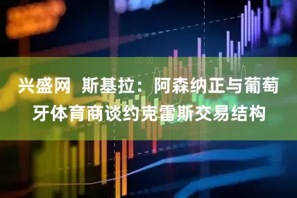 兴盛网  斯基拉：阿森纳正与葡萄牙体育商谈约克雷斯交易结构